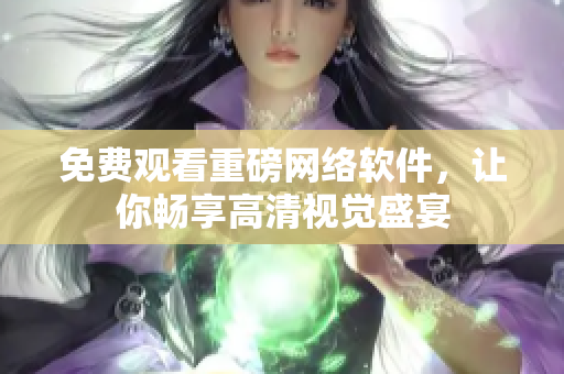 免费观看重磅网络软件，让你畅享高清视觉盛宴