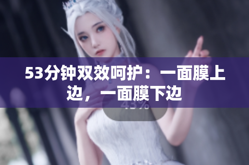 53分钟双效呵护：一面膜上边，一面膜下边