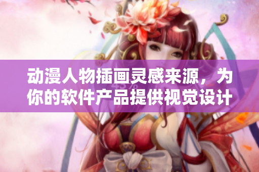 动漫人物插画灵感来源，为你的软件产品提供视觉设计建议