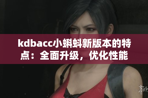 kdbacc小蝌蚪新版本的特点：全面升级，优化性能