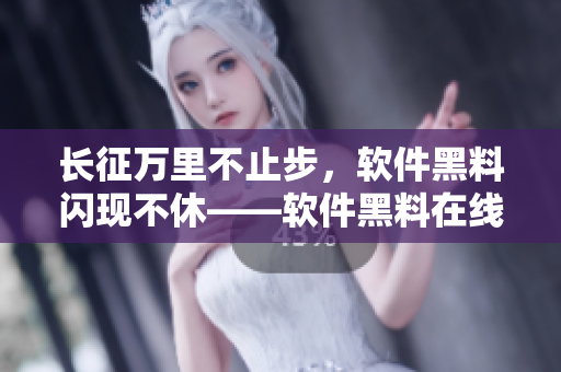长征万里不止步，软件黑料闪现不休——软件黑料在线观看