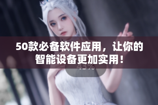 50款必备软件应用，让你的智能设备更加实用！