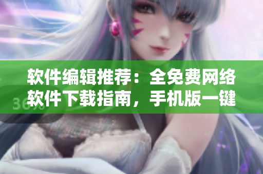 软件编辑推荐：全免费网络软件下载指南，手机版一键安装