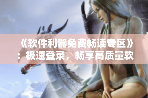 《软件利器免费畅读专区》：极速登录，畅享高质量软件资讯！
