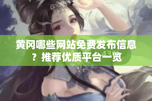 黄冈哪些网站免费发布信息？推荐优质平台一览
