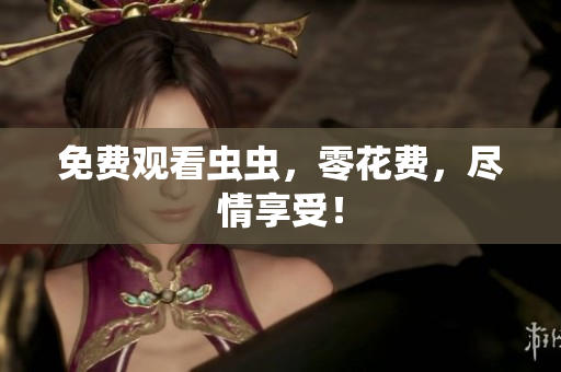 免费观看虫虫，零花费，尽情享受！