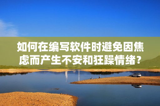 如何在编写软件时避免因焦虑而产生不安和狂躁情绪？