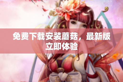 免费下载安装蘑菇，最新版立即体验
