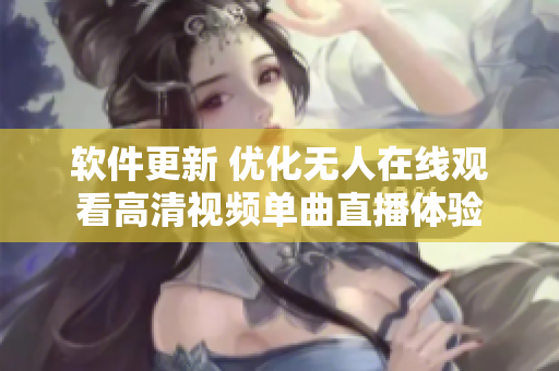 软件更新 优化无人在线观看高清视频单曲直播体验