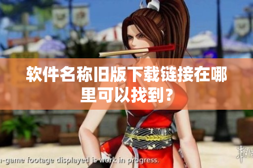 软件名称旧版下载链接在哪里可以找到？