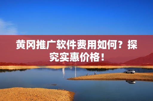 黄冈推广软件费用如何？探究实惠价格！