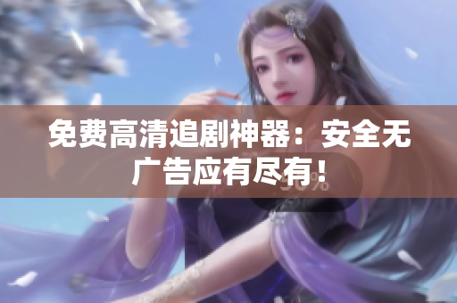 免费高清追剧神器：安全无广告应有尽有！