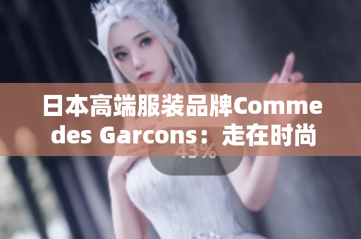 日本高端服装品牌Comme des Garcons：走在时尚前沿