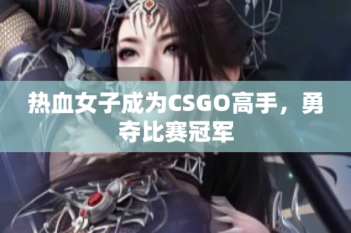热血女子成为CSGO高手，勇夺比赛冠军
