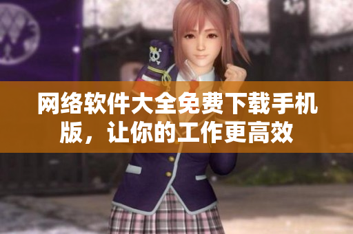 网络软件大全免费下载手机版，让你的工作更高效