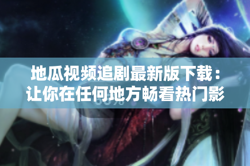 地瓜视频追剧最新版下载：让你在任何地方畅看热门影视剧！