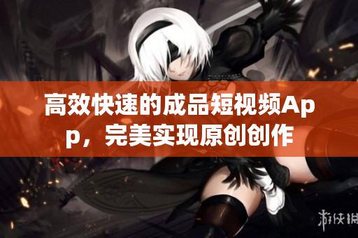 高效快速的成品短视频App，完美实现原创创作
