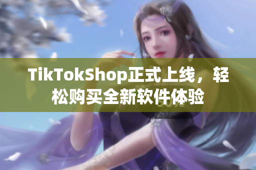 TikTokShop正式上线，轻松购买全新软件体验