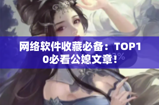 网络软件收藏必备：TOP10必看公媳文章！