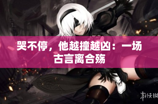 哭不停，他越撞越凶：一场古言离合殇