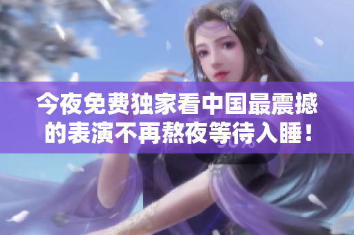 今夜免费独家看中国最震撼的表演不再熬夜等待入睡！
