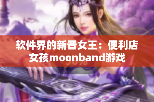 软件界的新晋女王：便利店女孩moonband游戏