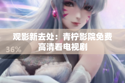 观影新去处：青柠影院免费高清看电视剧