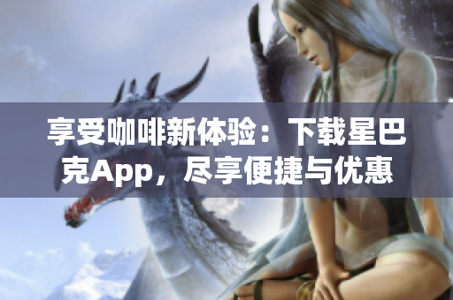 享受咖啡新体验：下载星巴克App，尽享便捷与优惠
