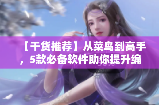 【干货推荐】从菜鸟到高手，5款必备软件助你提升编程技能！