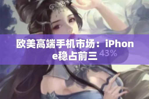 欧美高端手机市场：iPhone稳占前三