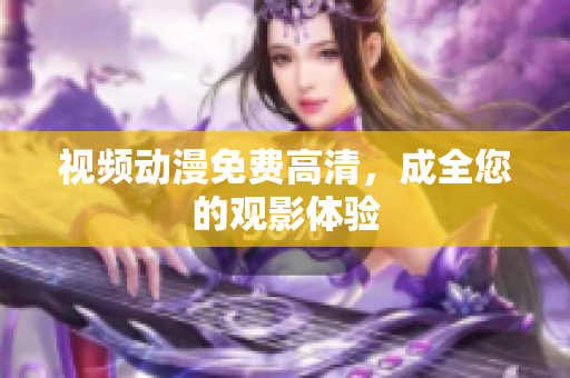 视频动漫免费高清，成全您的观影体验