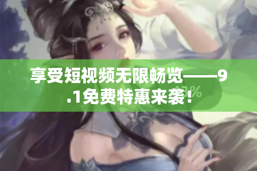 享受短视频无限畅览——9.1免费特惠来袭！