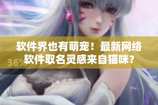 软件界也有萌宠！最新网络软件取名灵感来自猫咪？