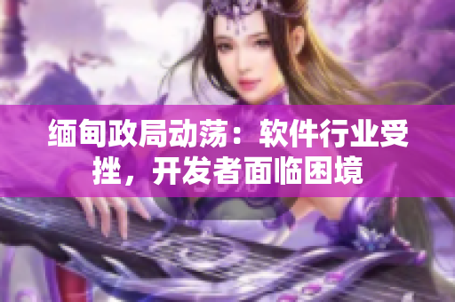 缅甸政局动荡：软件行业受挫，开发者面临困境