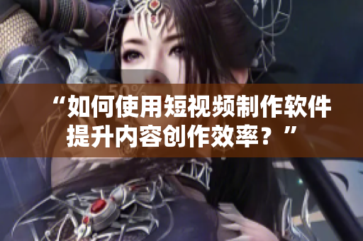 “如何使用短视频制作软件提升内容创作效率？”