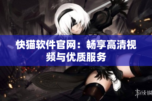 快猫软件官网：畅享高清视频与优质服务