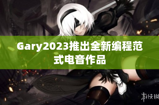 Gary2023推出全新编程范式电音作品