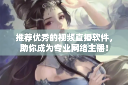 推荐优秀的视频直播软件，助你成为专业网络主播！
