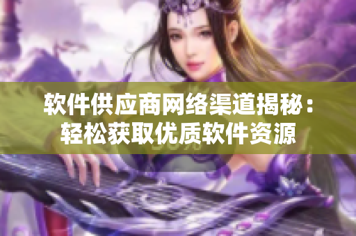 软件供应商网络渠道揭秘：轻松获取优质软件资源