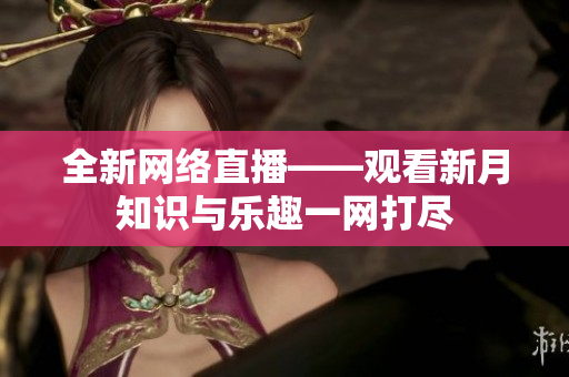 全新网络直播——观看新月知识与乐趣一网打尽