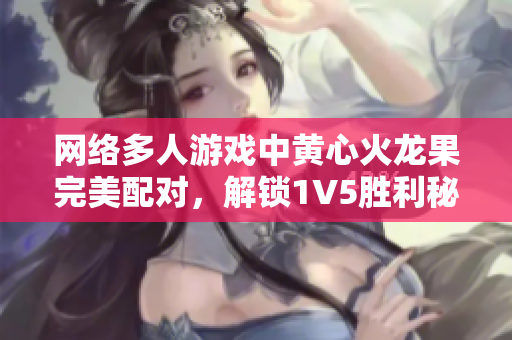 网络多人游戏中黄心火龙果完美配对，解锁1V5胜利秘诀！