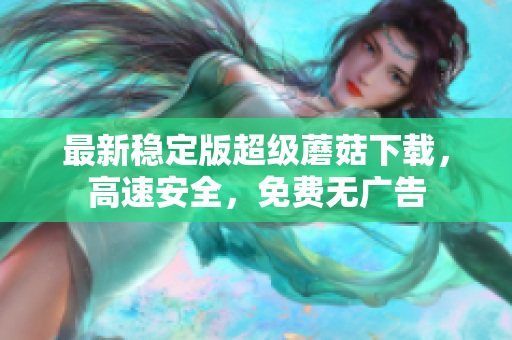 最新稳定版超级蘑菇下载，高速安全，免费无广告