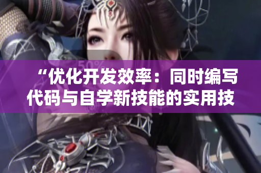 “优化开发效率：同时编写代码与自学新技能的实用技巧”