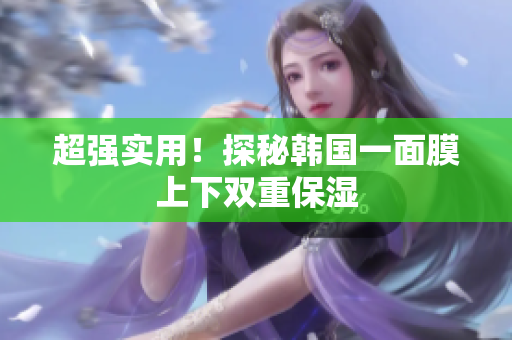 超强实用！探秘韩国一面膜上下双重保湿