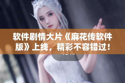 软件剧情大片《麻花传软件版》上线，精彩不容错过！