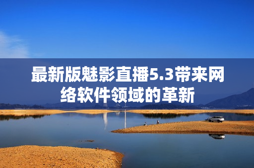 最新版魅影直播5.3带来网络软件领域的革新