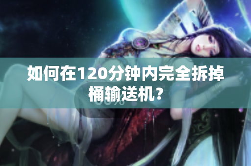 如何在120分钟内完全拆掉桶输送机？