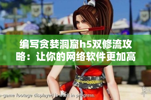 编写贪婪洞窟h5双修流攻略：让你的网络软件更加高效快速