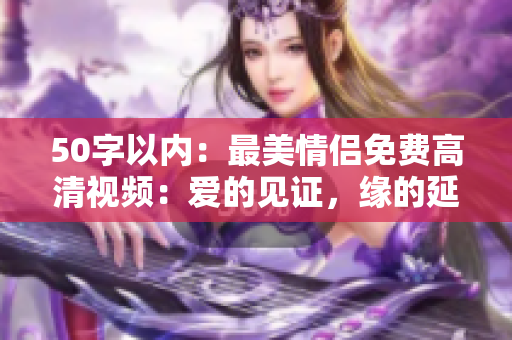50字以内：最美情侣免费高清视频：爱的见证，缘的延续！