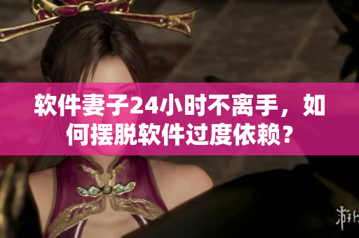 软件妻子24小时不离手，如何摆脱软件过度依赖？